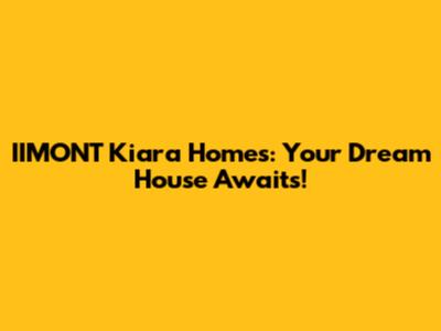 IIMONT Kiara Homes: Your Dream House Awaits!