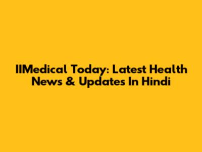IIMedical Today: Latest Health News & Updates In Hindi