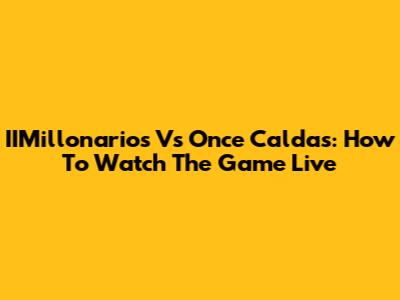 IIMillonarios Vs Once Caldas: How To Watch The Game Live