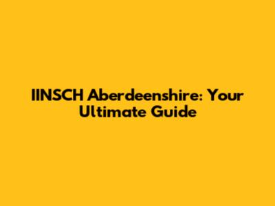 IINSCH Aberdeenshire: Your Ultimate Guide