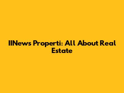 IINews Properti: All About Real Estate