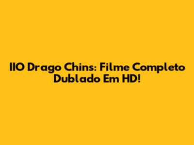 IIO Drago Chins: Filme Completo Dublado Em HD!