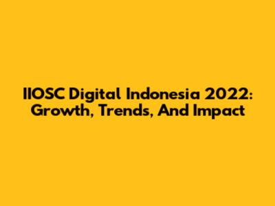 IIOSC Digital Indonesia 2022: Growth, Trends, And Impact