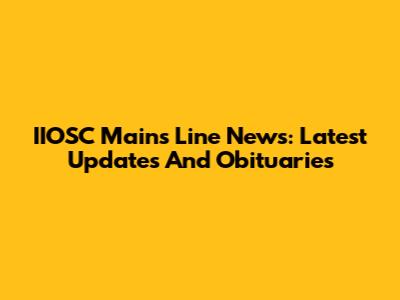 IIOSC Mains Line News: Latest Updates And Obituaries