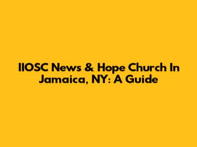 IIOSC News & Hope Church In Jamaica, NY: A Guide