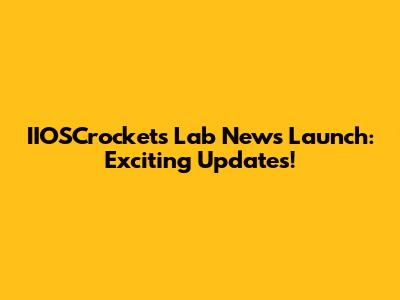 IIOSCrocket's Lab News Launch: Exciting Updates!
