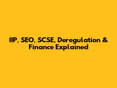 IIP, SEO, SCSE, Deregulation & Finance Explained