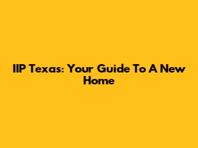 IIP Texas: Your Guide To A New Home