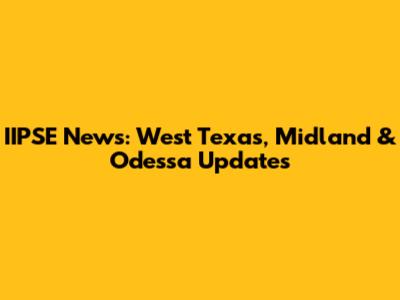IIPSE News: West Texas, Midland & Odessa Updates