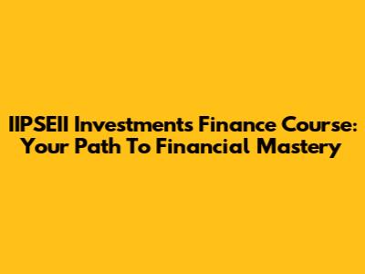 IIPSEII Investments Finance Course: Your Path To Financial Mastery