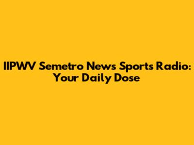 IIPWV Semetro News Sports Radio: Your Daily Dose