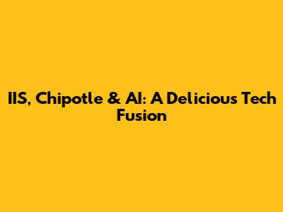 IIS, Chipotle & AI: A Delicious Tech Fusion