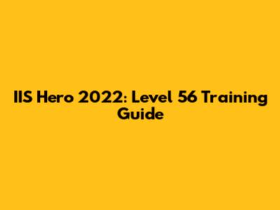 IIS Hero 2022: Level 56 Training Guide