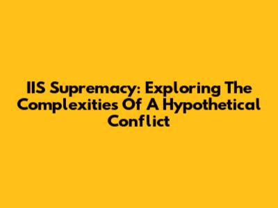 IIS Supremacy: Exploring The Complexities Of A Hypothetical Conflict