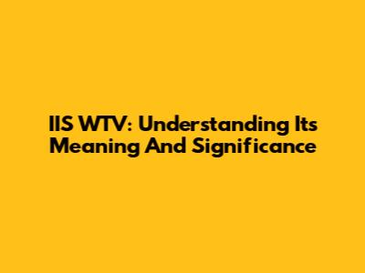 IIS WTV: Understanding Its Meaning And Significance