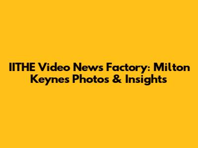 IITHE Video News Factory: Milton Keynes Photos & Insights