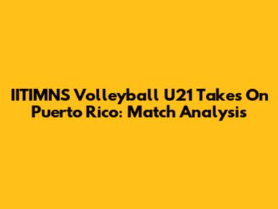 IITIMNS Volleyball U21 Takes On Puerto Rico: Match Analysis