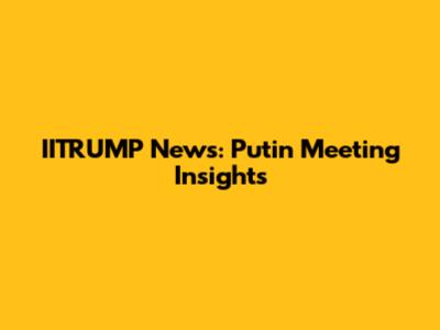 IITRUMP News: Putin Meeting Insights