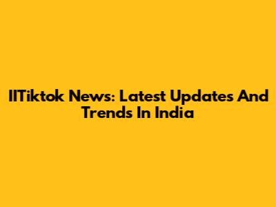 IITiktok News: Latest Updates And Trends In India