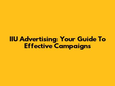 IIU Advertising: Your Guide To Effective Campaigns