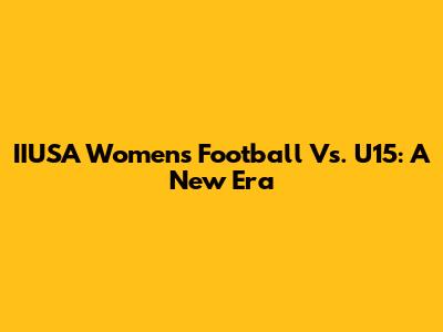 IIUSA Women's Football Vs. U15: A New Era