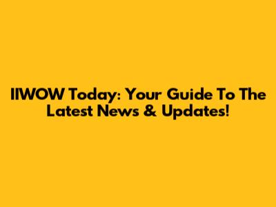 IIWOW Today: Your Guide To The Latest News & Updates!