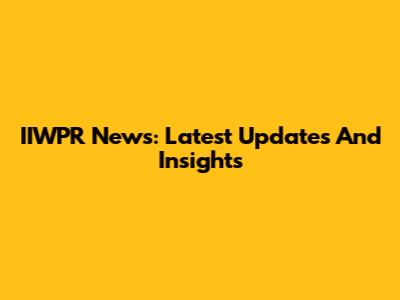 IIWPR News: Latest Updates And Insights