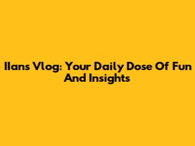 IIans Vlog: Your Daily Dose Of Fun And Insights