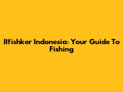 IIfishker Indonesia: Your Guide To Fishing