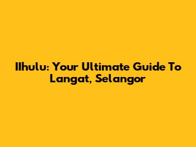 IIhulu: Your Ultimate Guide To Langat, Selangor