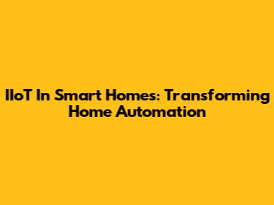 IIoT In Smart Homes: Transforming Home Automation