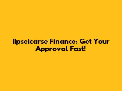 IIpseicarse Finance: Get Your Approval Fast!