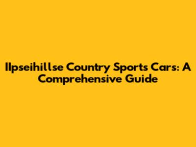 IIpseihillse Country Sports Cars: A Comprehensive Guide