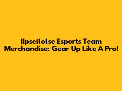 IIpseilolse Esports Team Merchandise: Gear Up Like A Pro!