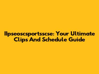 IIpseoscsportsscse: Your Ultimate Clips And Schedule Guide