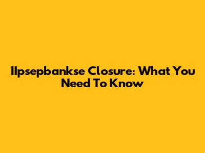 IIpsepbankse Closure: What You Need To Know