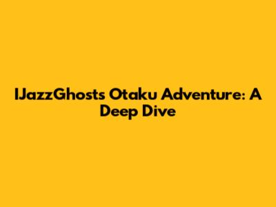 IJazzGhost's Otaku Adventure: A Deep Dive