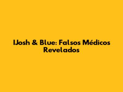 IJosh & Blue: Falsos Médicos Revelados