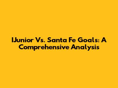 IJunior Vs. Santa Fe Goals: A Comprehensive Analysis