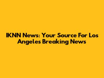 IKNN News: Your Source For Los Angeles Breaking News