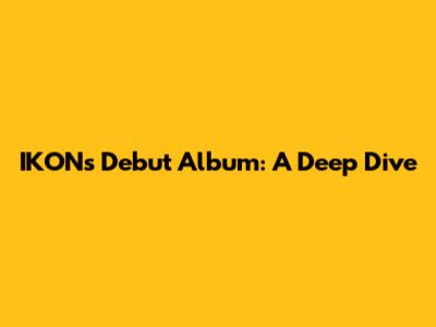 IKON's Debut Album: A Deep Dive