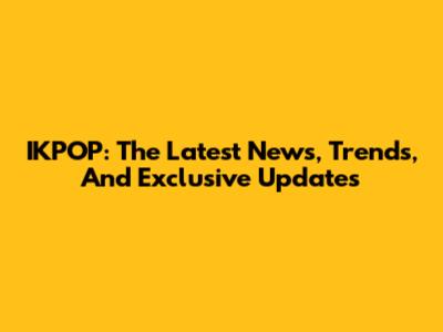 IKPOP: The Latest News, Trends, And Exclusive Updates