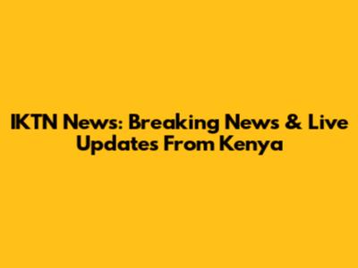 IKTN News: Breaking News & Live Updates From Kenya