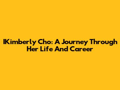 IKimberly Cho: A Journey Through Her Life And Career
