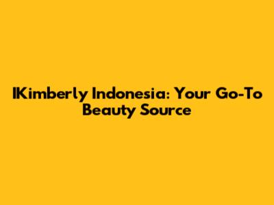 IKimberly Indonesia: Your Go-To Beauty Source