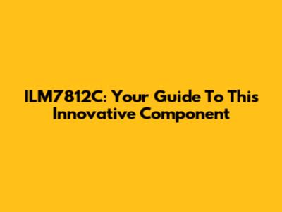 ILM7812C: Your Guide To This Innovative Component