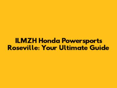ILMZH Honda Powersports Roseville: Your Ultimate Guide