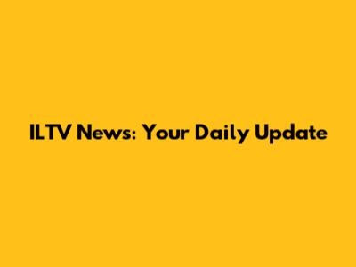 ILTV News: Your Daily Update