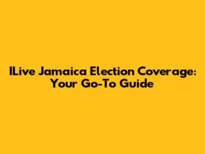 ILive Jamaica Election Coverage: Your Go-To Guide
