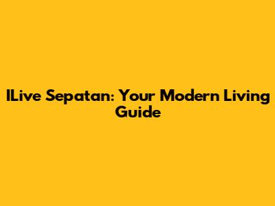 ILive Sepatan: Your Modern Living Guide